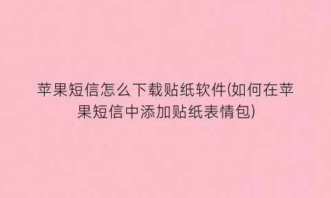 苹果短信怎么下载贴纸软件(如何在苹果短信中添加贴纸表情包)