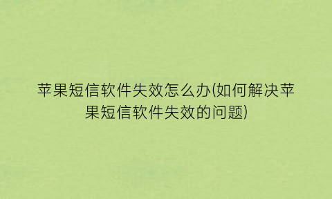 苹果短信软件失效怎么办(如何解决苹果短信软件失效的问题)