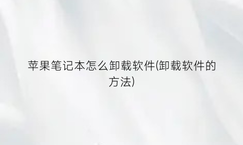 苹果笔记本怎么卸载软件(卸载软件的方法)