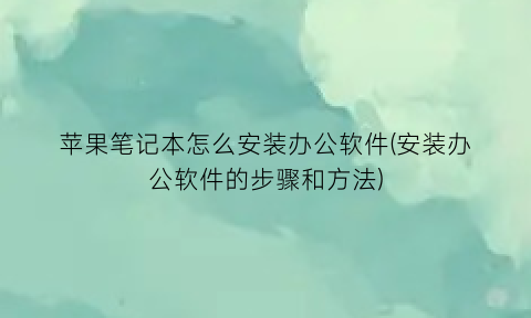 “苹果笔记本怎么安装办公软件(安装办公软件的步骤和方法)
