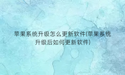 “苹果系统升级怎么更新软件(苹果系统升级后如何更新软件)