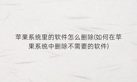 “苹果系统里的软件怎么删除(如何在苹果系统中删除不需要的软件)