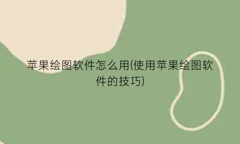 苹果绘图软件怎么用(使用苹果绘图软件的技巧)