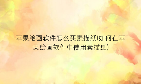 苹果绘画软件怎么买素描纸(如何在苹果绘画软件中使用素描纸)