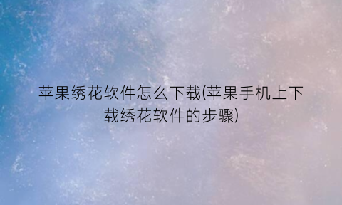 “苹果绣花软件怎么下载(苹果手机上下载绣花软件的步骤)