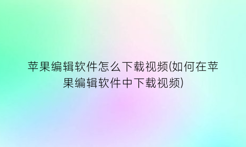 “苹果编辑软件怎么下载视频(如何在苹果编辑软件中下载视频)