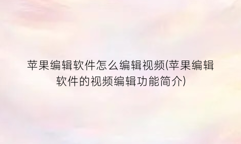 “苹果编辑软件怎么编辑视频(苹果编辑软件的视频编辑功能简介)