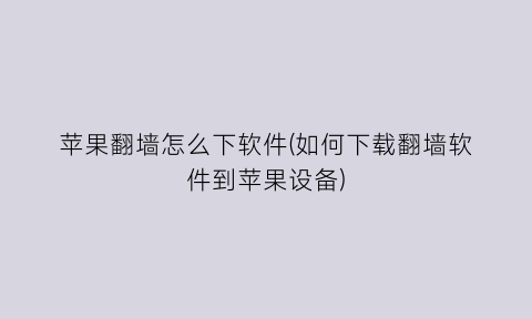 “苹果翻墙怎么下软件(如何下载翻墙软件到苹果设备)