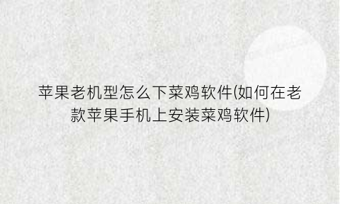 苹果老机型怎么下菜鸡软件(如何在老款苹果手机上安装菜鸡软件)