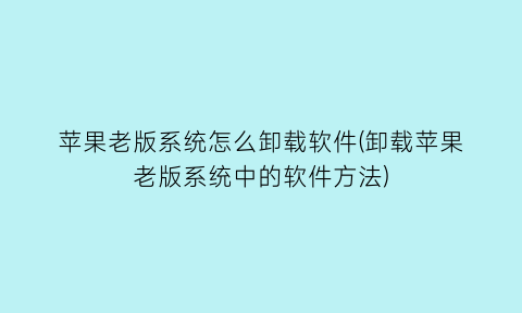 “苹果老版系统怎么卸载软件(卸载苹果老版系统中的软件方法)