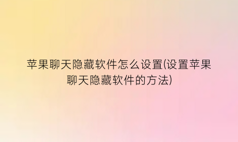 苹果聊天隐藏软件怎么设置(设置苹果聊天隐藏软件的方法)