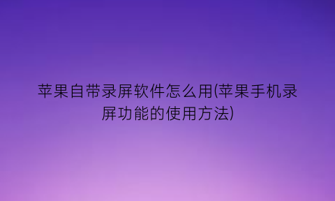 苹果自带录屏软件怎么用(苹果手机录屏功能的使用方法)