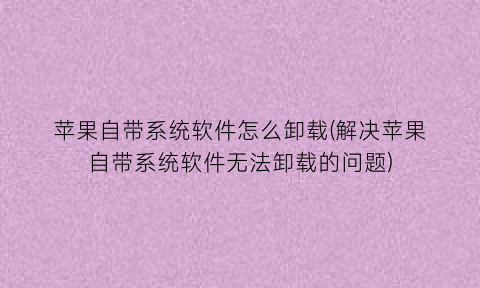 “苹果自带系统软件怎么卸载(解决苹果自带系统软件无法卸载的问题)