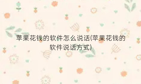 “苹果花钱的软件怎么说话(苹果花钱的软件说话方式)