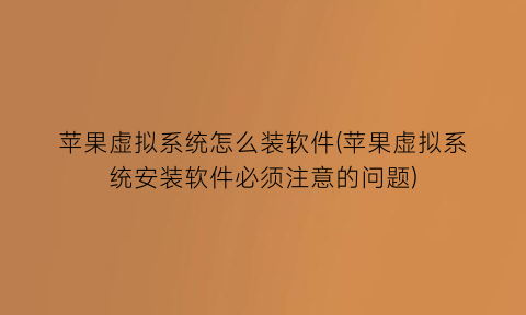 “苹果虚拟系统怎么装软件(苹果虚拟系统安装软件必须注意的问题)