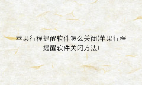 “苹果行程提醒软件怎么关闭(苹果行程提醒软件关闭方法)