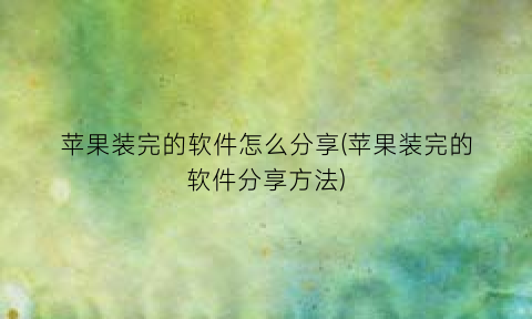 “苹果装完的软件怎么分享(苹果装完的软件分享方法)
