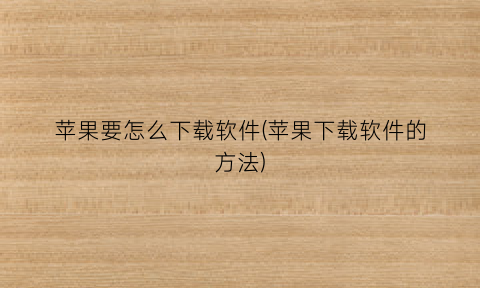 “苹果要怎么下载软件(苹果下载软件的方法)