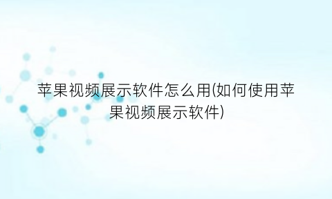 苹果视频展示软件怎么用(如何使用苹果视频展示软件)