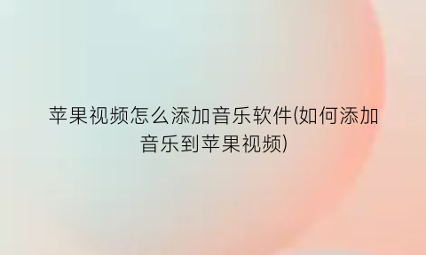 苹果视频怎么添加音乐软件(如何添加音乐到苹果视频)