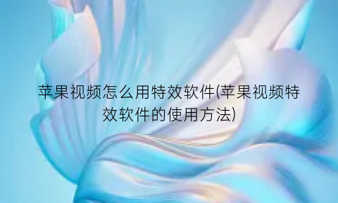 “苹果视频怎么用特效软件(苹果视频特效软件的使用方法)