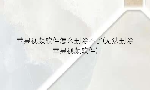 苹果视频软件怎么删除不了(无法删除苹果视频软件)