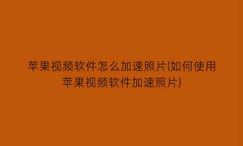 “苹果视频软件怎么加速照片(如何使用苹果视频软件加速照片)