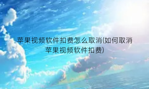 “苹果视频软件扣费怎么取消(如何取消苹果视频软件扣费)