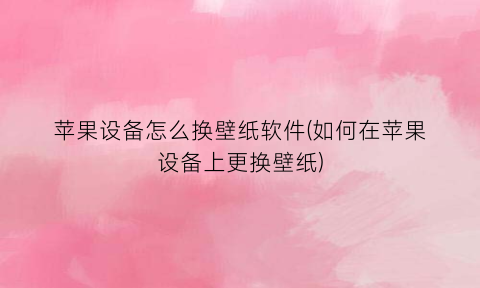 苹果设备怎么换壁纸软件(如何在苹果设备上更换壁纸)