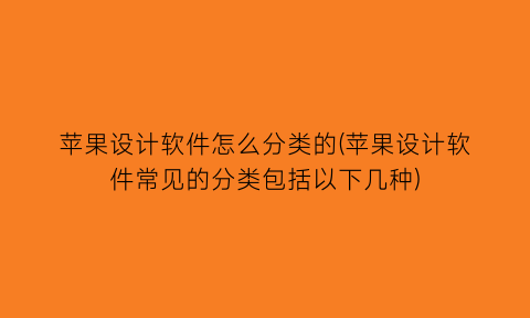 苹果设计软件怎么分类的(苹果设计软件常见的分类包括以下几种)