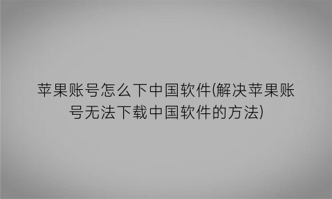 “苹果账号怎么下中国软件(解决苹果账号无法下载中国软件的方法)