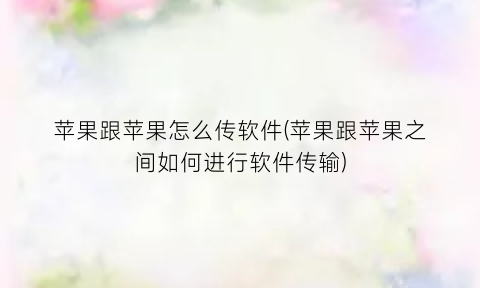 苹果跟苹果怎么传软件(苹果跟苹果之间如何进行软件传输)