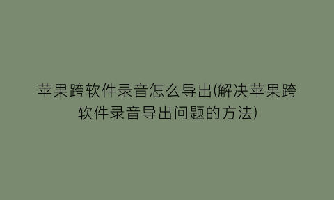 苹果跨软件录音怎么导出(解决苹果跨软件录音导出问题的方法)