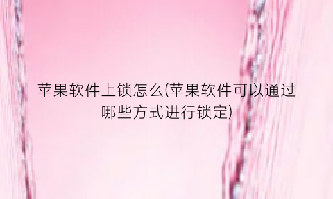 “苹果软件上锁怎么(苹果软件可以通过哪些方式进行锁定)