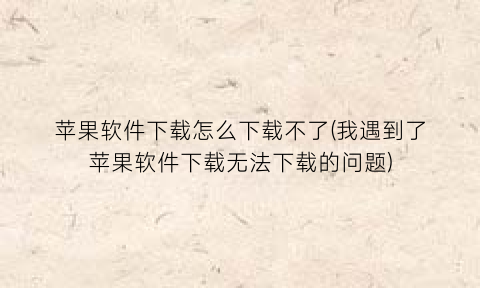 “苹果软件下载怎么下载不了(我遇到了苹果软件下载无法下载的问题)