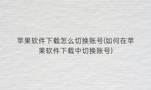 苹果软件下载怎么切换账号(如何在苹果软件下载中切换账号)