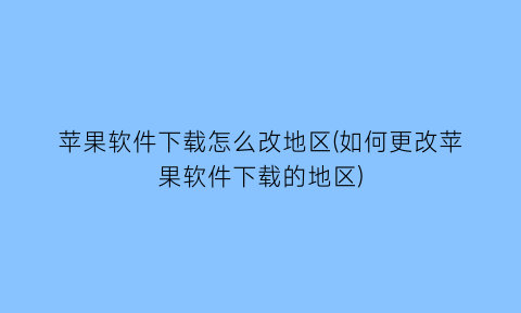 苹果软件下载怎么改地区(如何更改苹果软件下载的地区)