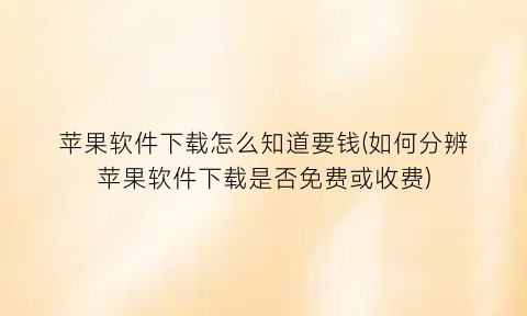 苹果软件下载怎么知道要钱(如何分辨苹果软件下载是否免费或收费)