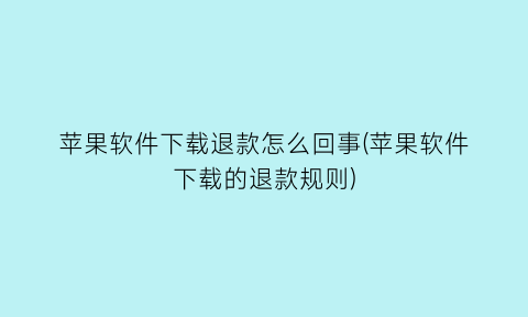 苹果软件下载退款怎么回事(苹果软件下载的退款规则)