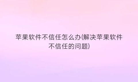 “苹果软件不信任怎么办(解决苹果软件不信任的问题)