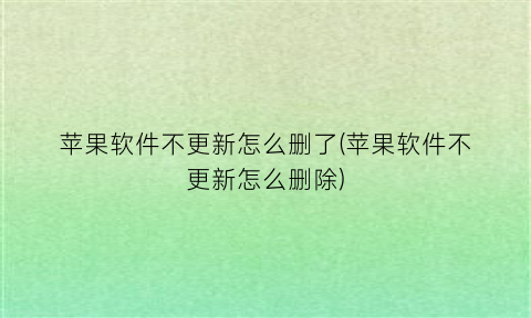 “苹果软件不更新怎么删了(苹果软件不更新怎么删除)