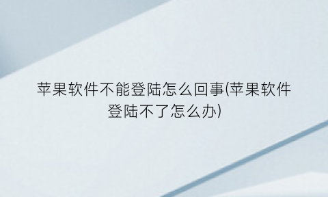 “苹果软件不能登陆怎么回事(苹果软件登陆不了怎么办)