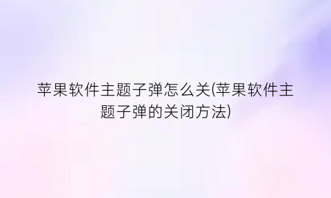 “苹果软件主题子弹怎么关(苹果软件主题子弹的关闭方法)