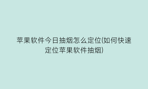 苹果软件今日抽烟怎么定位(如何快速定位苹果软件抽烟)