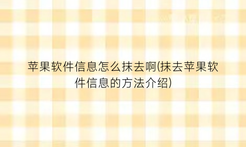 苹果软件信息怎么抹去啊(抹去苹果软件信息的方法介绍)