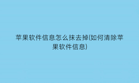 苹果软件信息怎么抹去掉(如何清除苹果软件信息)