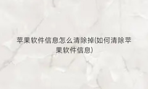 “苹果软件信息怎么清除掉(如何清除苹果软件信息)