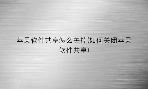 苹果软件共享怎么关掉(如何关闭苹果软件共享)