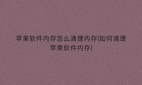 “苹果软件内存怎么清理内存(如何清理苹果软件内存)