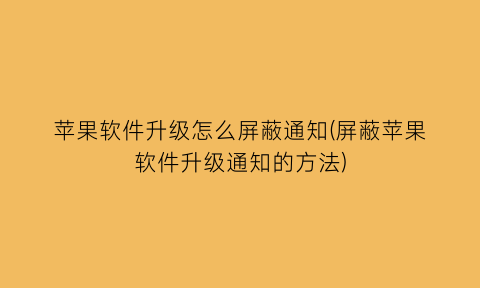 苹果软件升级怎么屏蔽通知(屏蔽苹果软件升级通知的方法)